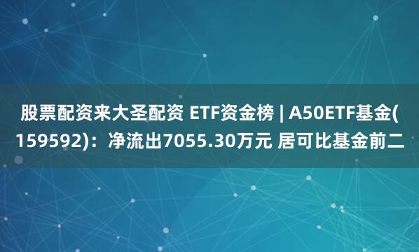 股票配资来大圣配资 ETF资金榜 | A50ETF基金(159592)：净流出7055.30万元 居可比基金前二