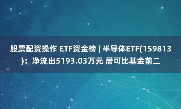 股票配资操作 ETF资金榜 | 半导体ETF(159813)：净流出5193.03万元 居可比基金前二