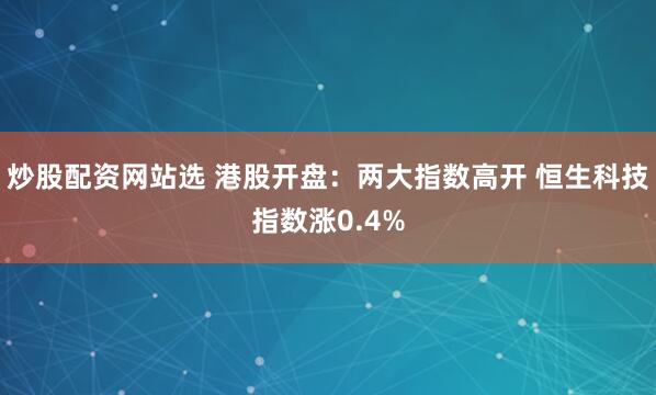 炒股配资网站选 港股开盘：两大指数高开 恒生科技指数涨0.4%