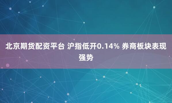 北京期货配资平台 沪指低开0.14% 券商板块表现强势