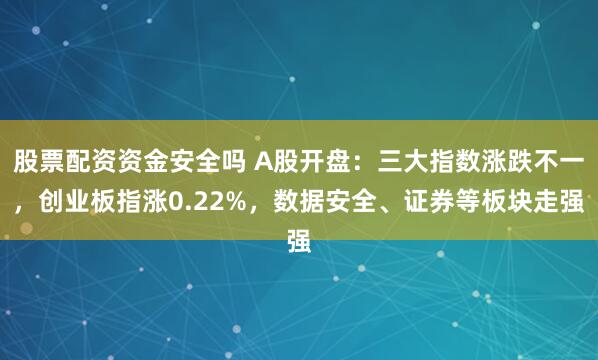 股票配资资金安全吗 A股开盘：三大指数涨跌不一，创业板指涨0.22%，数据安全、证券等板块走强
