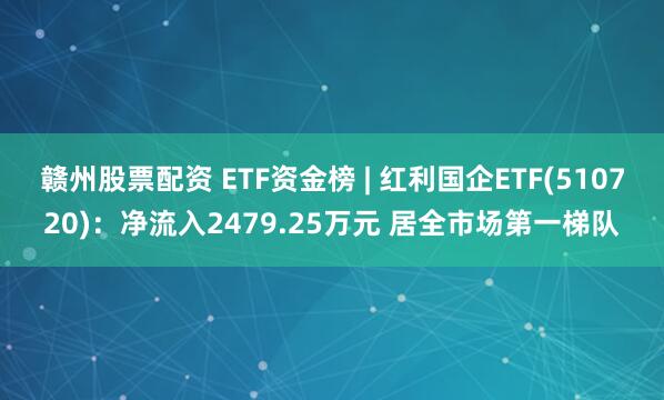 赣州股票配资 ETF资金榜 | 红利国企ETF(510720)：净流入2479.25万元 居全市场第一梯队
