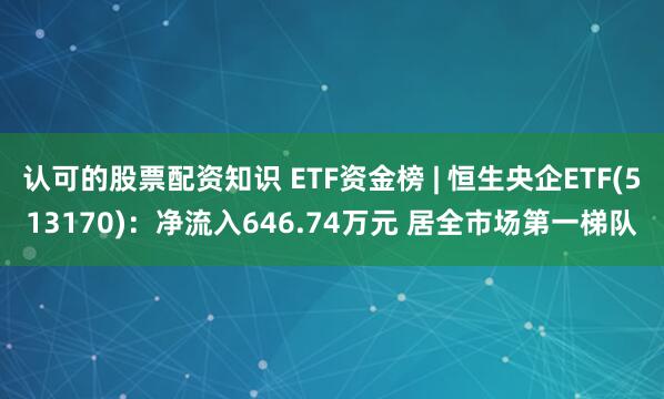 认可的股票配资知识 ETF资金榜 | 恒生央企ETF(513170)：净流入646.74万元 居全市场第一梯队