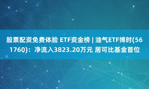 股票配资免费体验 ETF资金榜 | 油气ETF博时(561760)：净流入3823.20万元 居可比基金首位