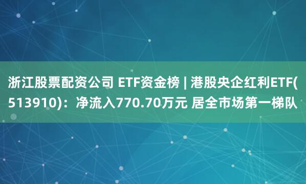 浙江股票配资公司 ETF资金榜 | 港股央企红利ETF(513910)：净流入770.70万元 居全市场第一梯队