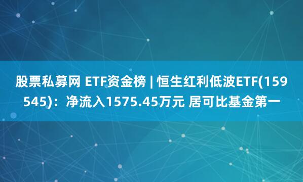 股票私募网 ETF资金榜 | 恒生红利低波ETF(159545)：净流入1575.45万元 居可比基金第一