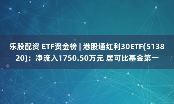 乐股配资 ETF资金榜 | 港股通红利30ETF(513820)：净流入1750.50万元 居可比基金第一