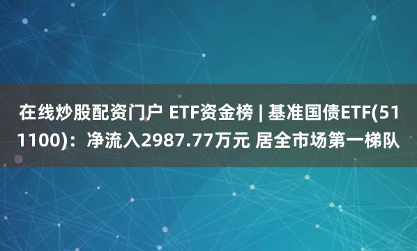 在线炒股配资门户 ETF资金榜 | 基准国债ETF(511100)：净流入2987.77万元 居全市场第一梯队