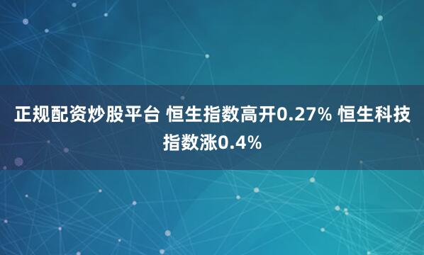 正规配资炒股平台 恒生指数高开0.27% 恒生科技指数涨0.4%
