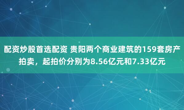 配资炒股首选配资 贵阳两个商业建筑的159套房产拍卖，起拍价分别为8.56亿元和7.33亿元