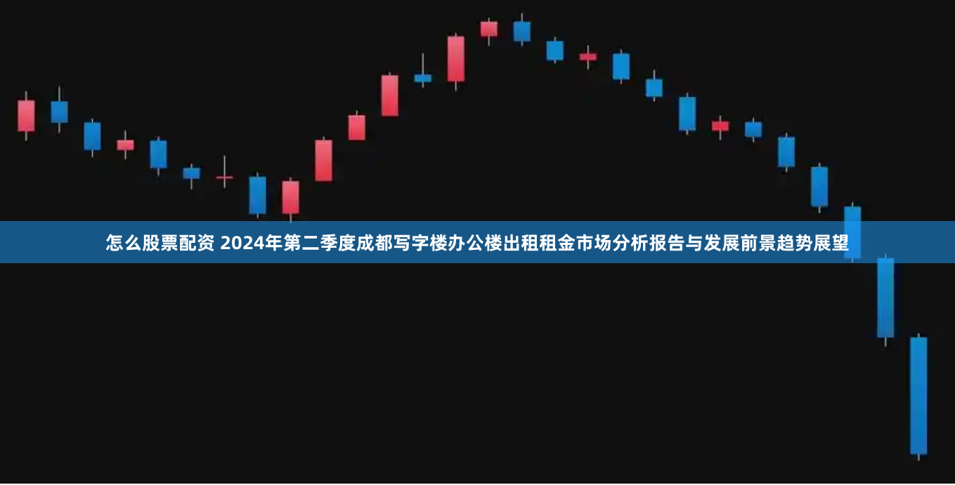 怎么股票配资 2024年第二季度成都写字楼办公楼出租租金市场分析报告与发展前景趋势展望