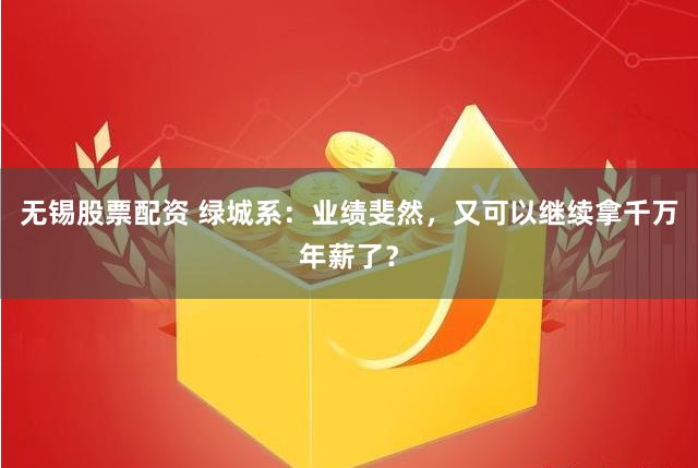 无锡股票配资 绿城系：业绩斐然，又可以继续拿千万年薪了？