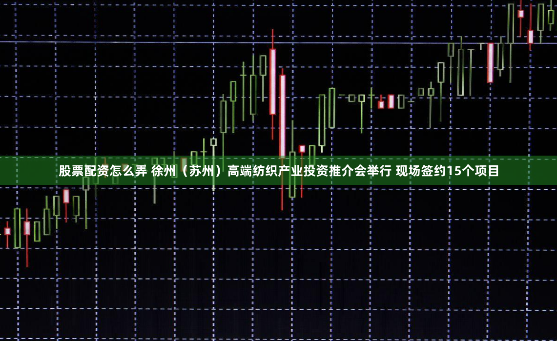 股票配资怎么弄 徐州（苏州）高端纺织产业投资推介会举行 现场签约15个项目