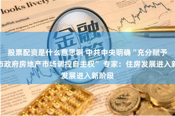 股票配资是什么意思啊 中共中央明确“充分赋予各城市政府房地产市场调控自主权” 专家：住房发展进入新阶段