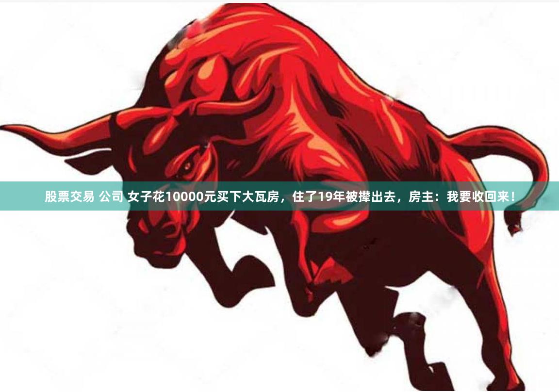 股票交易 公司 女子花10000元买下大瓦房，住了19年被撵出去，房主：我要收回来！