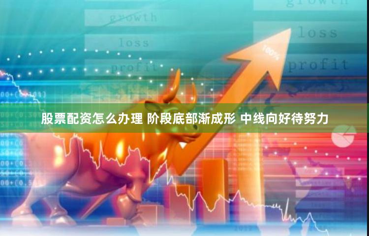 股票配资怎么办理 阶段底部渐成形 中线向好待努力