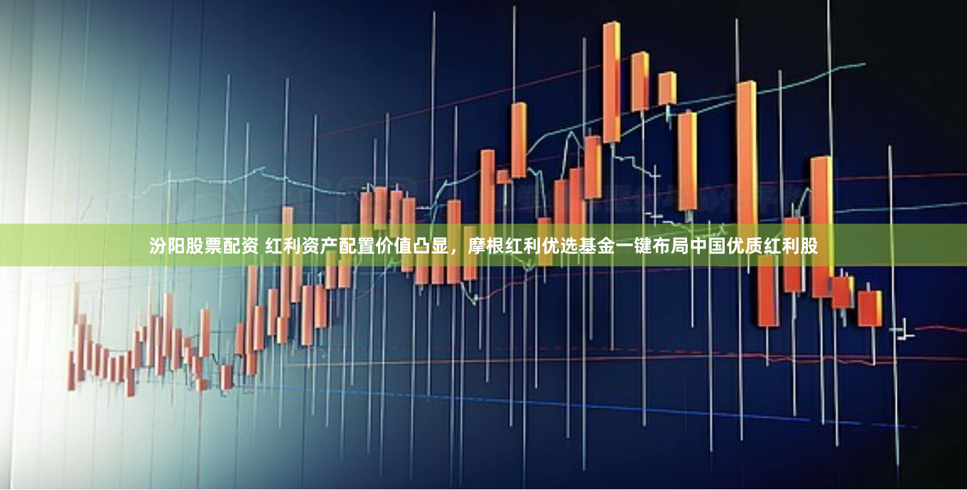 汾阳股票配资 红利资产配置价值凸显，摩根红利优选基金一键布局中国优质红利股