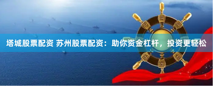 塔城股票配资 苏州股票配资：助你资金杠杆，投资更轻松