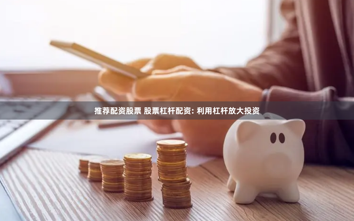 推荐配资股票 股票杠杆配资: 利用杠杆放大投资