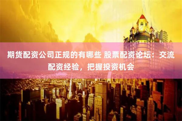 期货配资公司正规的有哪些 股票配资论坛：交流配资经验，把握投资机会