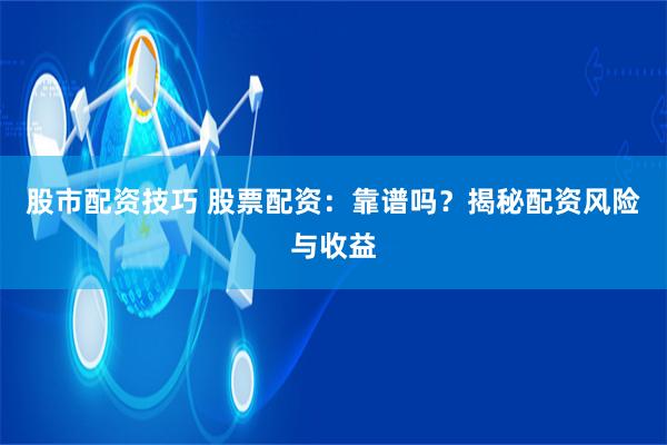 股市配资技巧 股票配资：靠谱吗？揭秘配资风险与收益