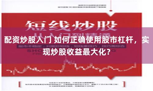 配资炒股入门 如何正确使用股市杠杆，实现炒股收益最大化？