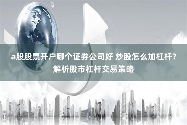 a股股票开户哪个证券公司好 炒股怎么加杠杆?解析股市杠杆交易策略