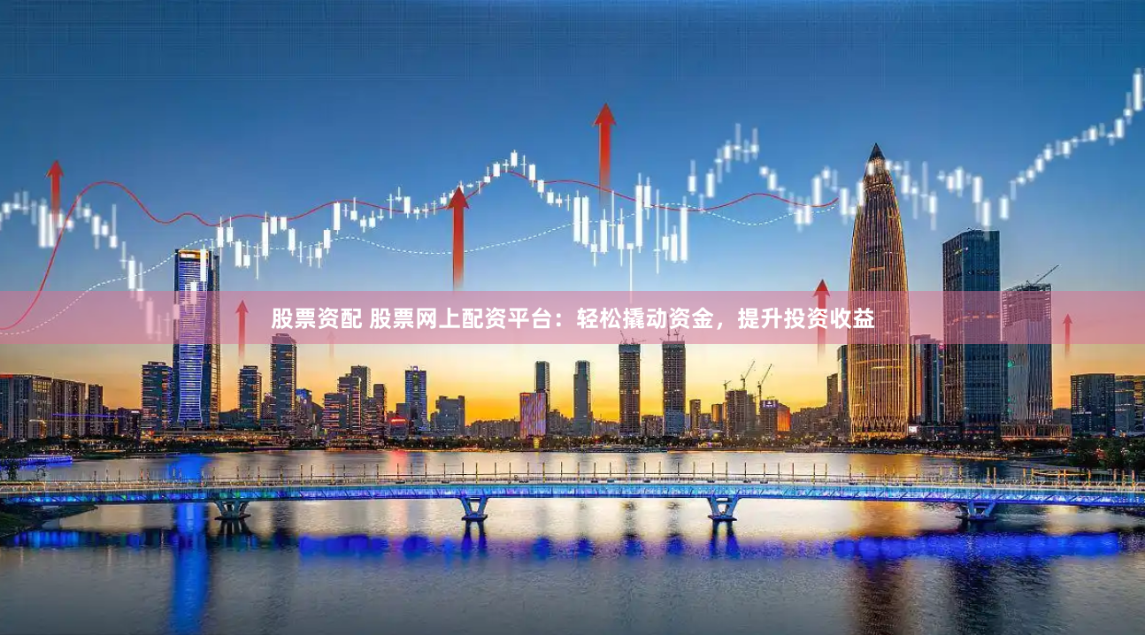 股票资配 股票网上配资平台：轻松撬动资金，提升投资收益