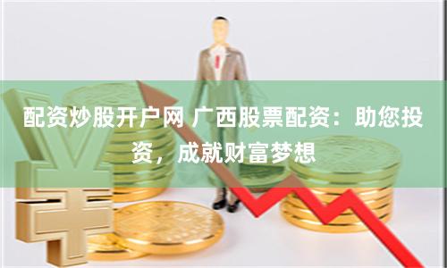 配资炒股开户网 广西股票配资：助您投资，成就财富梦想