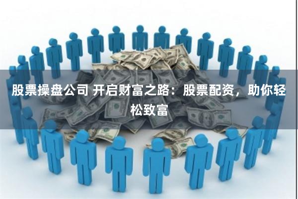 股票操盘公司 开启财富之路：股票配资，助你轻松致富