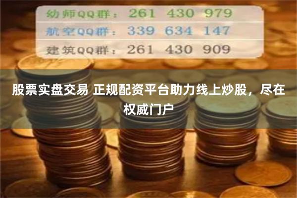 股票实盘交易 正规配资平台助力线上炒股，尽在权威门户