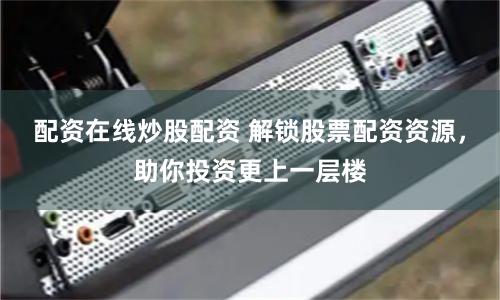配资在线炒股配资 解锁股票配资资源，助你投资更上一层楼