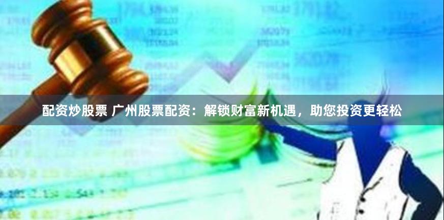 配资炒股票 广州股票配资：解锁财富新机遇，助您投资更轻松