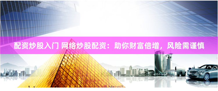 配资炒股入门 网络炒股配资：助你财富倍增，风险需谨慎