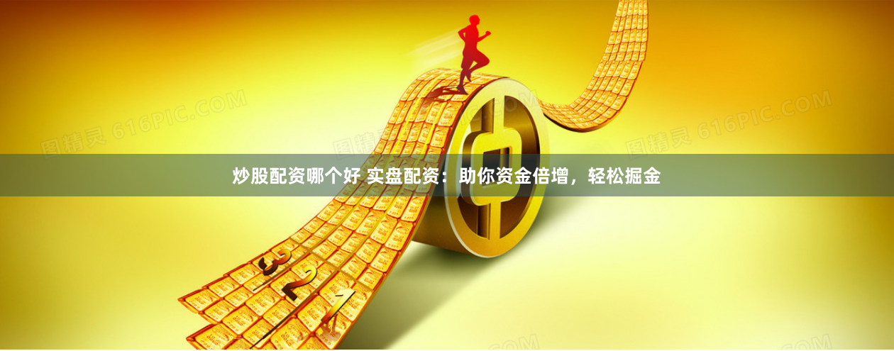 炒股配资哪个好 实盘配资：助你资金倍增，轻松掘金