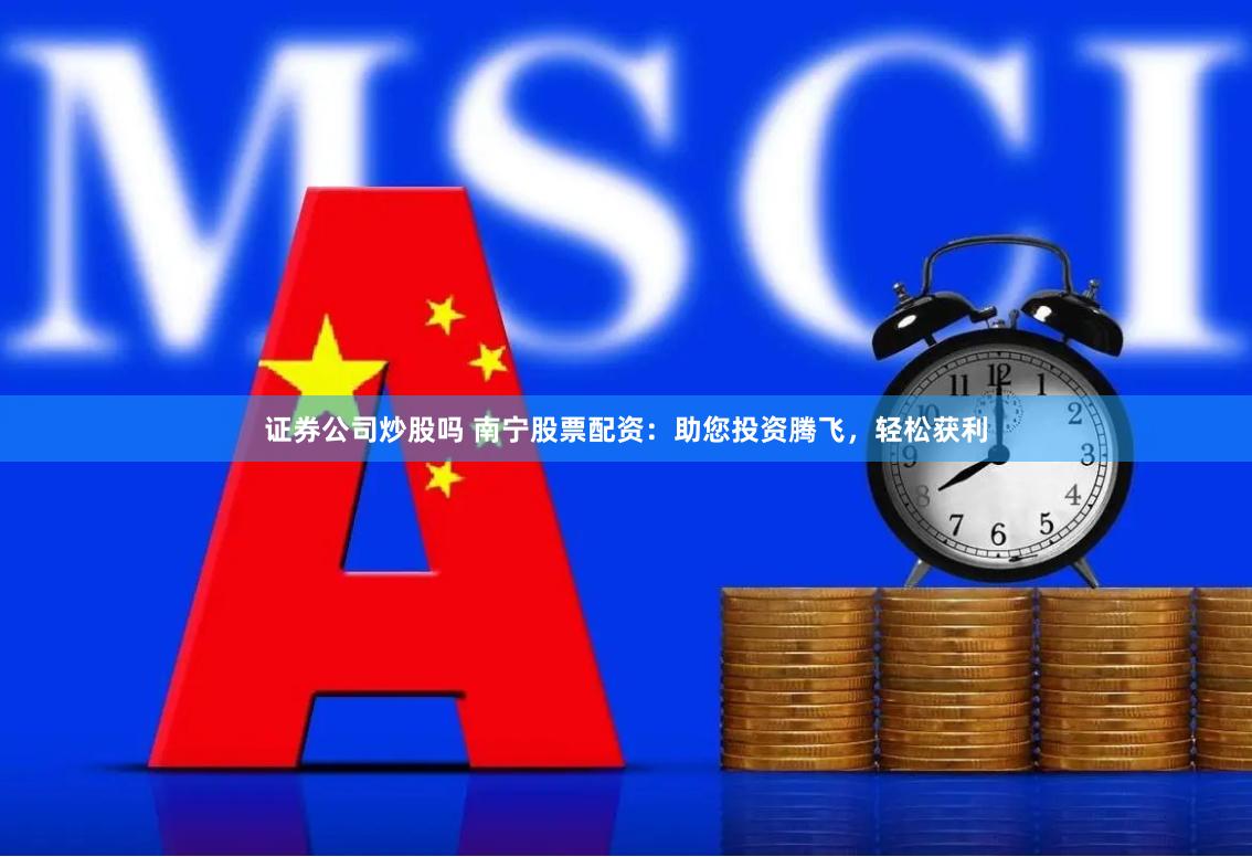 证券公司炒股吗 南宁股票配资：助您投资腾飞，轻松获利