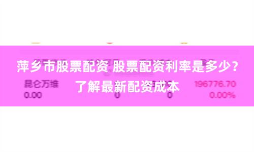萍乡市股票配资 股票配资利率是多少？了解最新配资成本