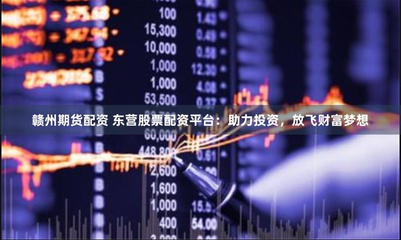 赣州期货配资 东营股票配资平台：助力投资，放飞财富梦想