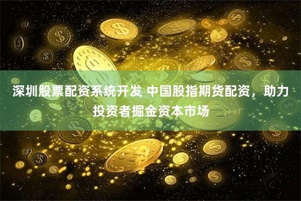 深圳股票配资系统开发 中国股指期货配资，助力投资者掘金资本市场