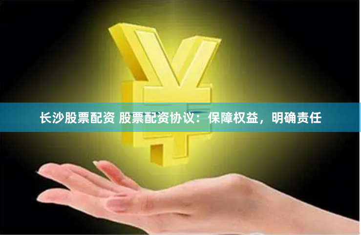 长沙股票配资 股票配资协议：保障权益，明确责任