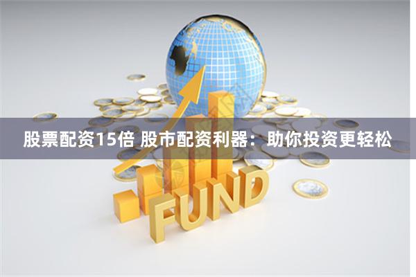 股票配资15倍 股市配资利器：助你投资更轻松