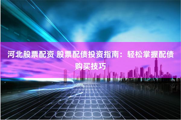 河北股票配资 股票配债投资指南：轻松掌握配债购买技巧