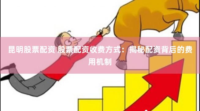 昆明股票配资 股票配资收费方式：揭秘配资背后的费用机制