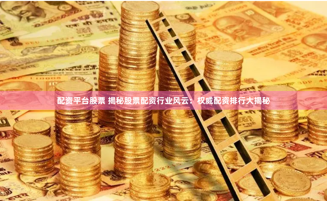 配资平台股票 揭秘股票配资行业风云：权威配资排行大揭秘