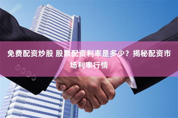 免费配资炒股 股票配资利率是多少？揭秘配资市场利率行情