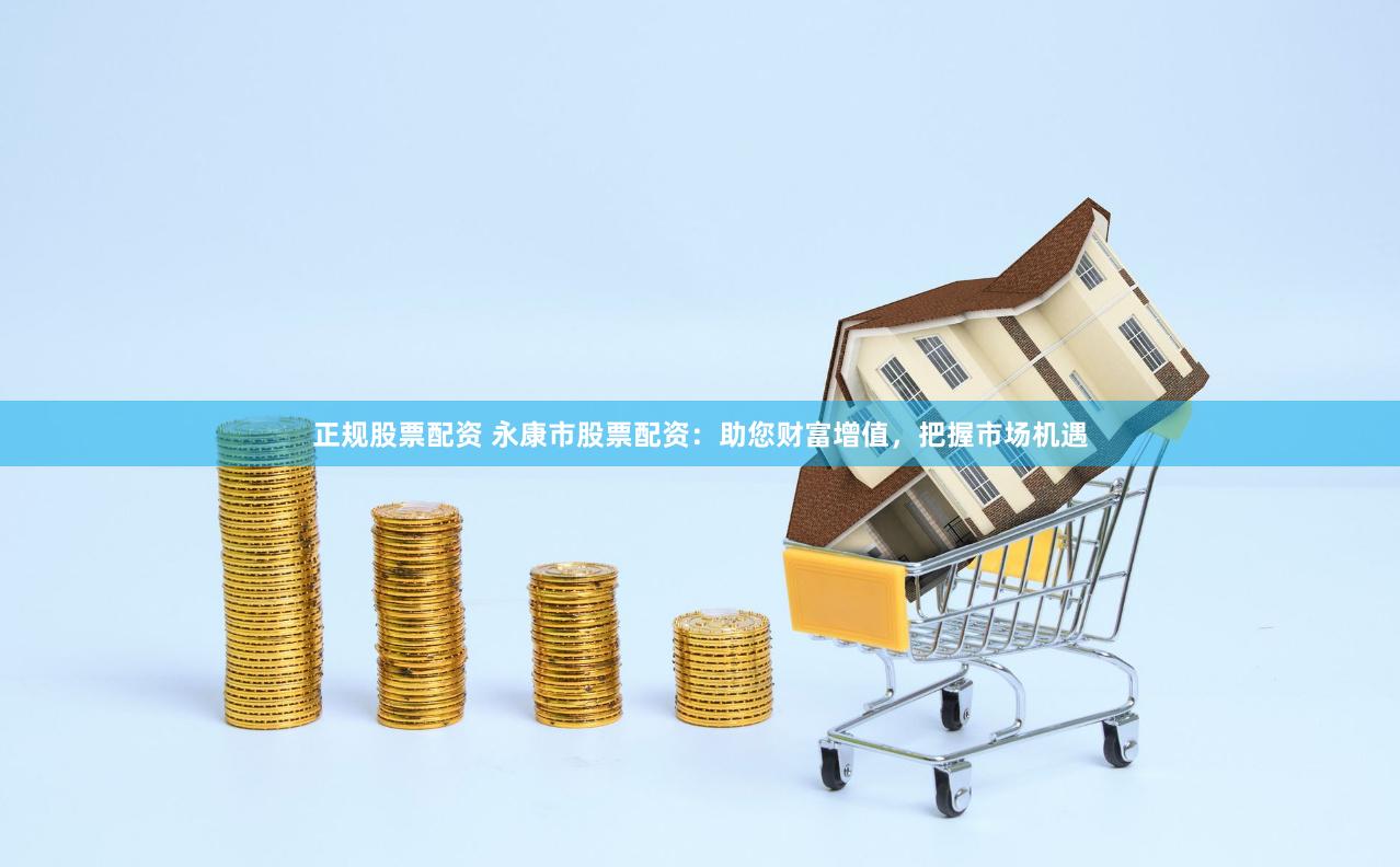 正规股票配资 永康市股票配资：助您财富增值，把握市场机遇