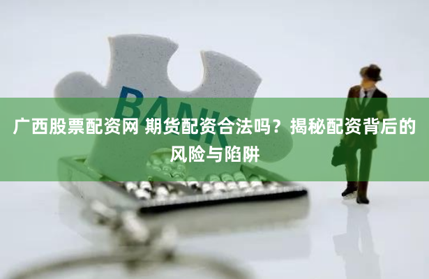 广西股票配资网 期货配资合法吗?揭秘配资背后的风险与陷阱