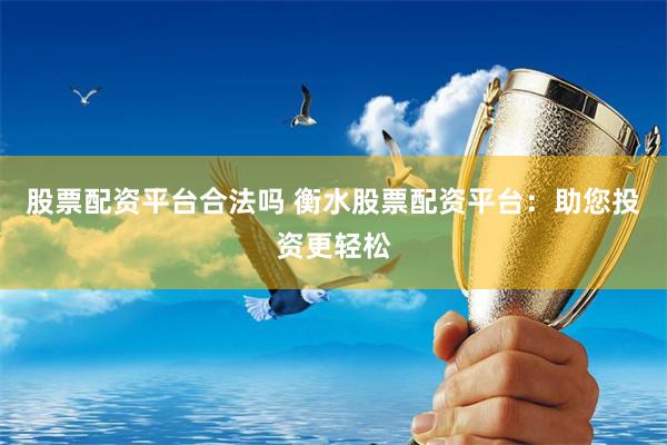 股票配资平台合法吗 衡水股票配资平台：助您投资更轻松