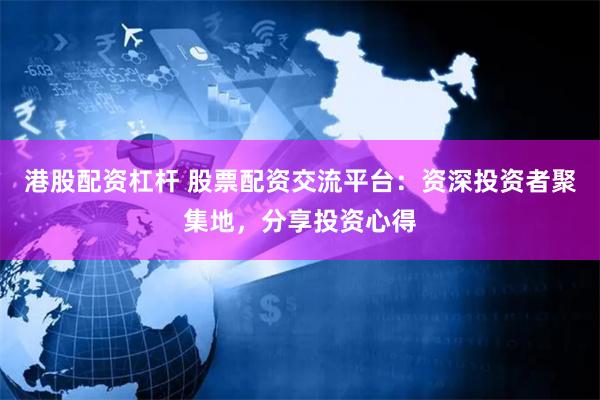 港股配资杠杆 股票配资交流平台:资深投资者聚集地,分享投资心得