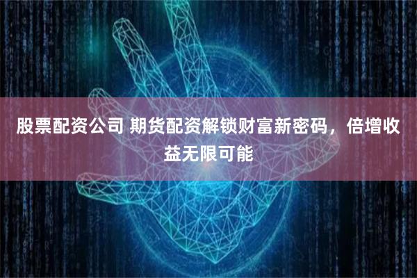 股票配资公司 期货配资解锁财富新密码,倍增收益无限可能